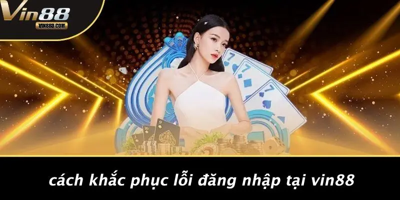 Cách Khắc Phục Lỗi Đăng Nhập Tại VIN88