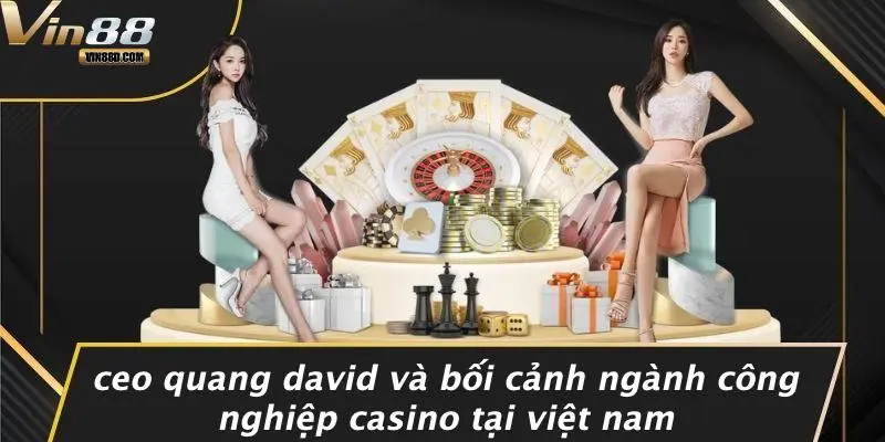 CEO Quang David: Hành Trình Xây Dựng Đế Chế Casino Tại VIN88 1 CEO Quang David Và Bối Cảnh Ngành Công Nghiệp Casino Tại Việt Nam